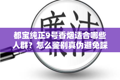 都宝纯正9号香烟适合哪些人群？怎么鉴别真伪避免踩坑？